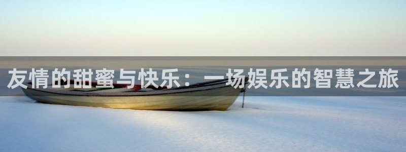 星亿娱乐官网进入：友情的甜蜜与快乐：一场娱乐的智慧之旅