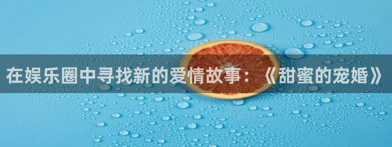 星亿娱乐官网进入：在娱乐圈中寻找新的爱情故事：《甜蜜的宠婚》