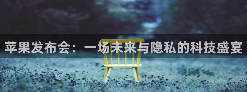 星亿娱乐官网登录入口：苹果发布会：一场未来与隐私的科技盛宴