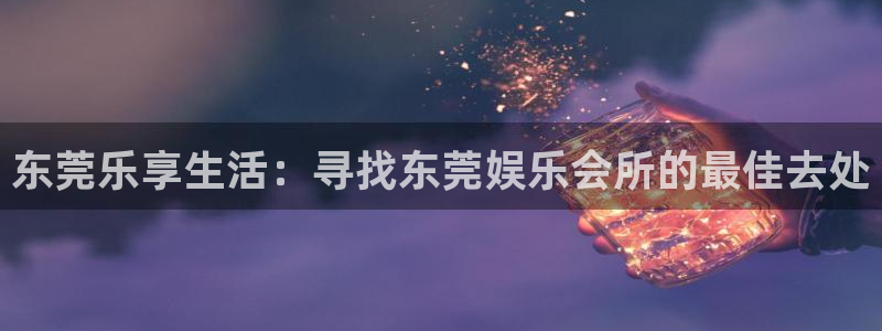 星亿娱乐官网进入：东莞乐享生活：寻找东莞娱乐会所的最佳去处