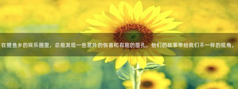 星亿娱乐官网进入：在鲤鱼乡的娱乐圈里，总能发现一些意外的惊喜和有趣的面孔，他们的故事带给我们不一样的视角。