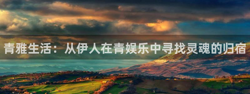 星亿娱乐app官方网站：青雅生活：从伊人在青娱乐中寻找灵魂的归宿
