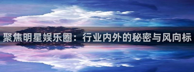 星亿娱乐app官方网站：聚焦明星娱乐圈：行业内外的秘密与风向标