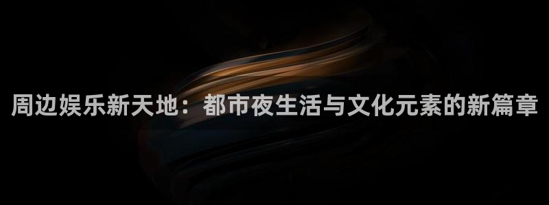 星亿娱乐app官方网站：周边娱乐新天地：都市夜生活与文化元素的新篇章