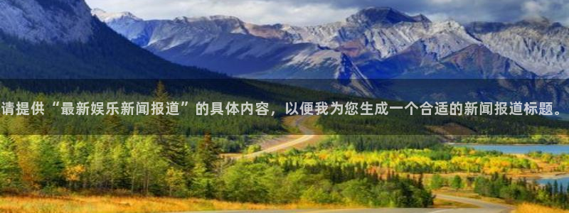星亿娱乐平台：请提供“最新娱乐新闻报道”的具体内容，以便我为您生成一个合适的新闻报道标题。