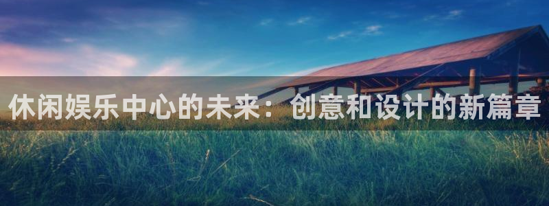 星亿娱乐app官方网站：休闲娱乐中心的未来：创意和设计的新篇章