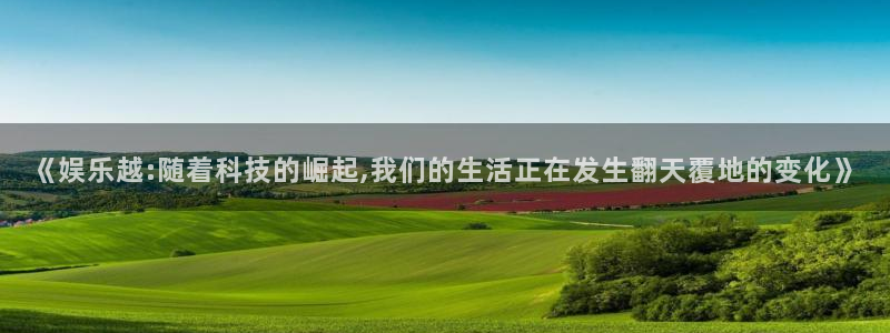 星亿娱乐：《娱乐越:随着科技的崛起,我们的生活正在发生翻天覆地的变化》