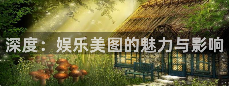 星亿娱乐平台：深度：娱乐美图的魅力与影响