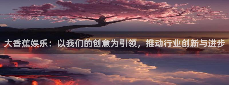 星亿娱乐官网登录入口：大香蕉娱乐：以我们的创意为引领，推动行业创新与进步